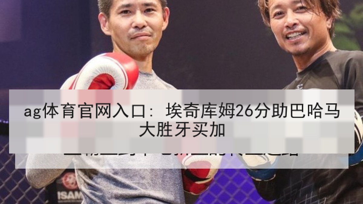 ag体育官网入口: 埃奇库姆26分助巴哈马大胜牙买加
