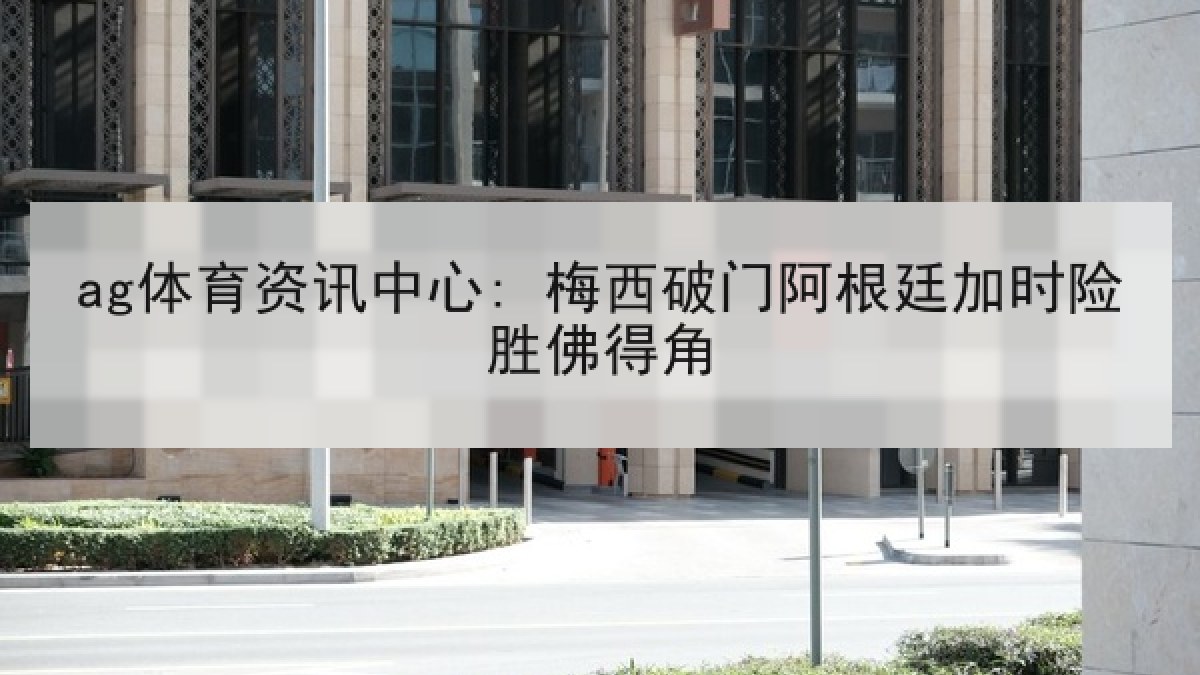 ag体育资讯中心: 梅西破门阿根廷加时险胜佛得角 ag体育资讯中心: 梅西破门阿根廷加时险胜佛得角
