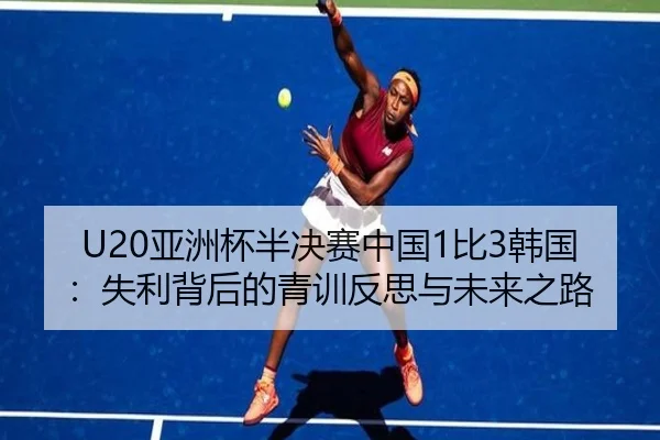U20亚洲杯半决赛中国1比3韩国：失利背后的青训反思与未来之路