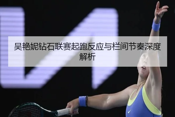 吴艳妮钻石联赛起跑反应与栏间节奏深度解析