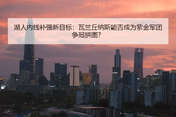 hu-ren-nei-xian-bu-qiang-xin-mu-biao-wa-lan-qiu-na-si-neng-fou-cheng-wei-zi-jin-jun-tuan-zheng-guan-pin-tu-2-973.jpg