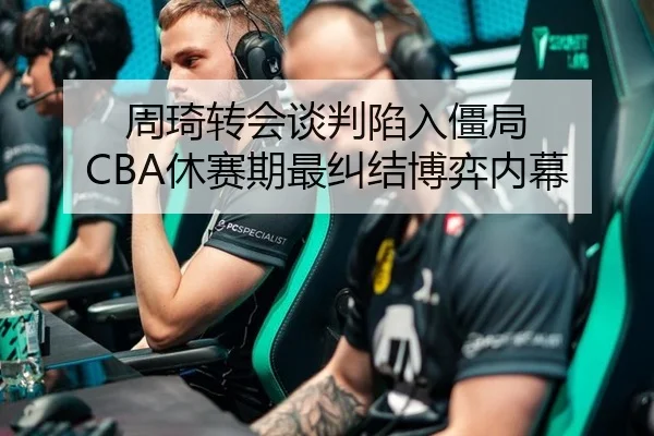 周琦转会谈判陷入僵局 CBA休赛期最纠结博弈内幕