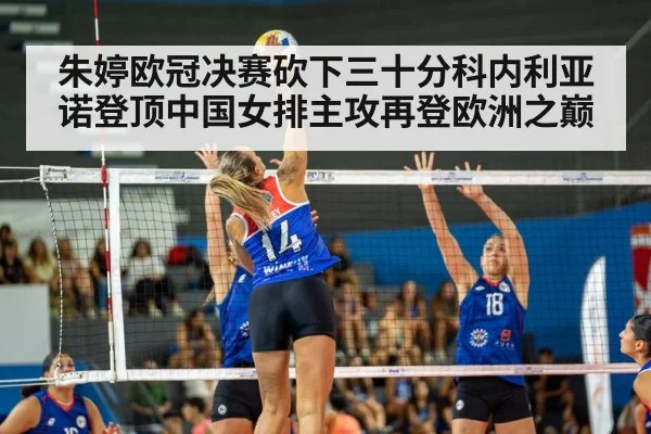 朱婷欧冠决赛砍下三十分科内利亚诺登顶中国女排主攻再登欧洲之巅