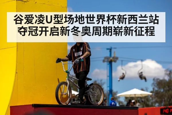 谷爱凌U型场地世界杯新西兰站夺冠开启新冬奥周期崭新征程
