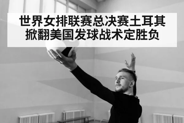 世界女排联赛总决赛土耳其掀翻美国发球战术定胜负