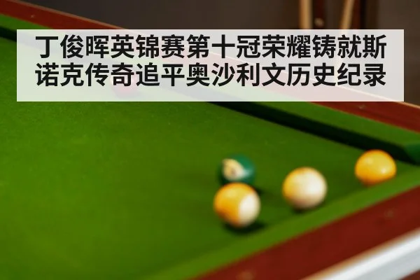 丁俊晖英锦赛第十冠荣耀铸就斯诺克传奇追平奥沙利文历史纪录
