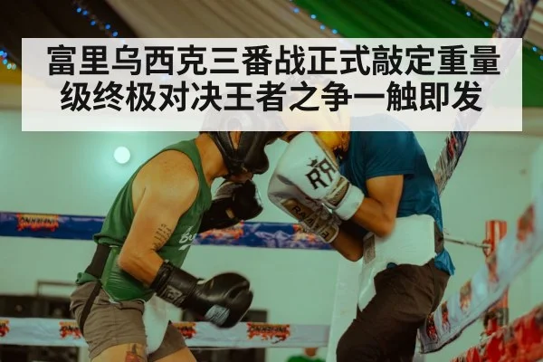 富里乌西克三番战正式敲定重量级终极对决王者之争一触即发