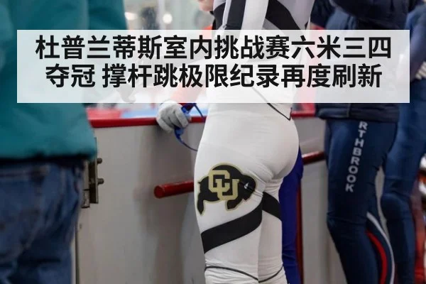 杜普兰蒂斯室内挑战赛六米三四夺冠 撑杆跳极限纪录再度刷新