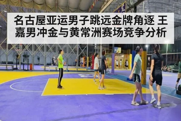 名古屋亚运男子跳远金牌角逐 王嘉男冲金与黄常洲赛场竞争分析